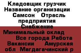 Кладовщик-грузчик › Название организации ­ Самсон › Отрасль предприятия ­ Снабжение › Минимальный оклад ­ 27 000 - Все города Работа » Вакансии   . Амурская обл.,Магдагачинский р-н